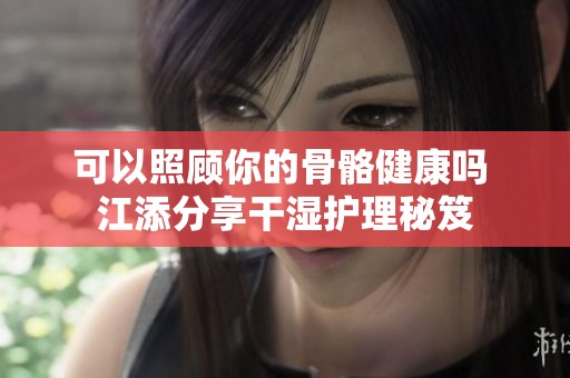 可以照顾你的骨骼健康吗 江添分享干湿护理秘笈