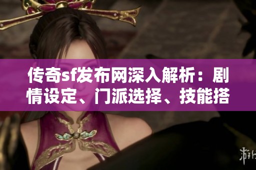 传奇sf发布网深入解析：剧情设定、门派选择、技能搭配与特色活动攻略
