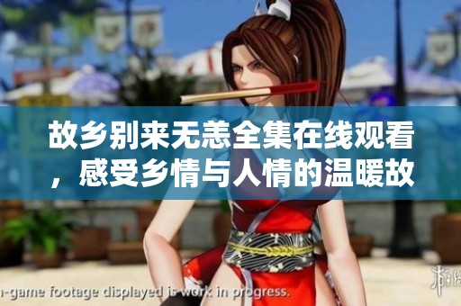故乡别来无恙全集在线观看，感受乡情与人情的温暖故事