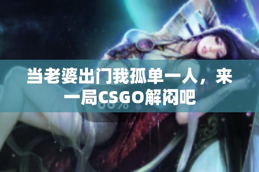 当老婆出门我孤单一人，来一局CSGO解闷吧