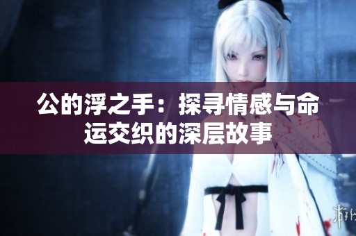 公的浮之手：探寻情感与命运交织的深层故事
