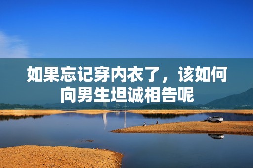 如果忘记穿内衣了，该如何向男生坦诚相告呢