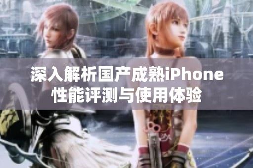 深入解析国产成熟iPhone性能评测与使用体验