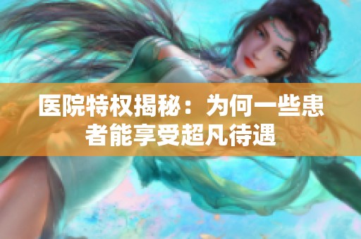 医院特权揭秘：为何一些患者能享受超凡待遇