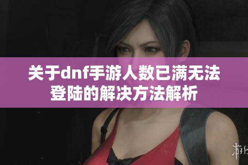 关于dnf手游人数已满无法登陆的解决方法解析