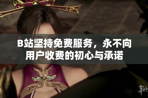 B站坚持免费服务，永不向用户收费的初心与承诺