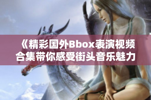 《精彩国外Bbox表演视频合集带你感受街头音乐魅力》