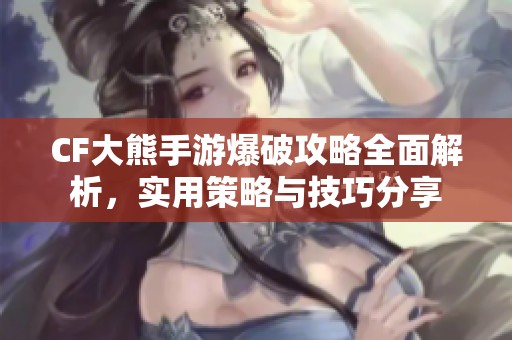 CF大熊手游爆破攻略全面解析，实用策略与技巧分享