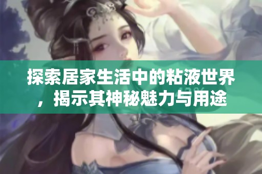 探索居家生活中的粘液世界，揭示其神秘魅力与用途