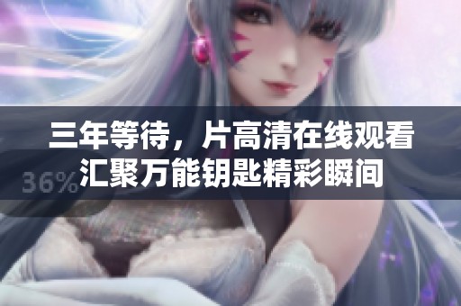 三年等待，片高清在线观看汇聚万能钥匙精彩瞬间