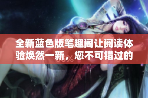 全新蓝色版笔趣阁让阅读体验焕然一新，您不可错过的选择
