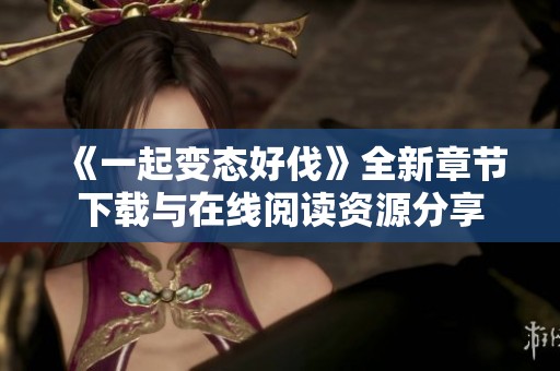 《一起变态好伐》全新章节下载与在线阅读资源分享
