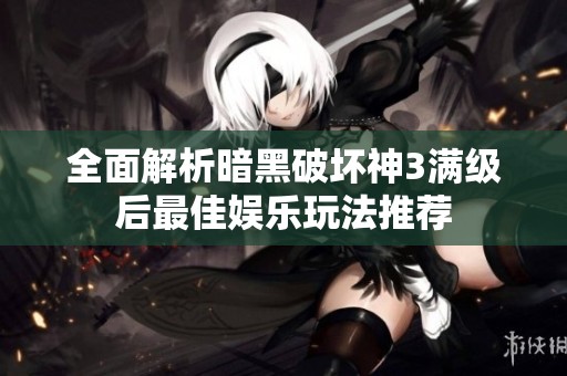 全面解析暗黑破坏神3满级后最佳娱乐玩法推荐