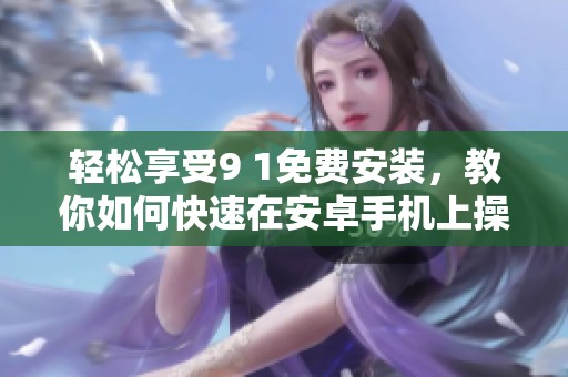 轻松享受9 1免费安装，教你如何快速在安卓手机上操作