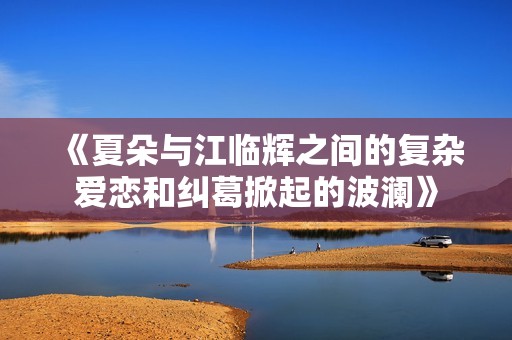 《夏朵与江临辉之间的复杂爱恋和纠葛掀起的波澜》