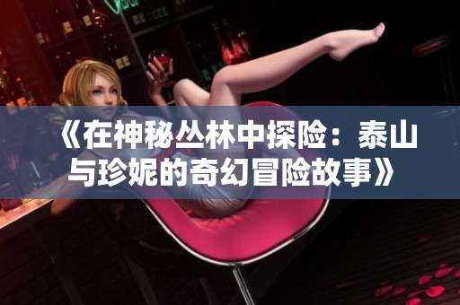 《在神秘丛林中探险：泰山与珍妮的奇幻冒险故事》