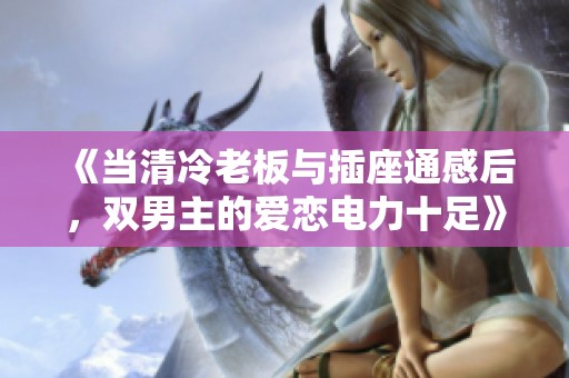 《当清冷老板与插座通感后，双男主的爱恋电力十足》