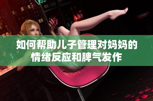 如何帮助儿子管理对妈妈的情绪反应和脾气发作