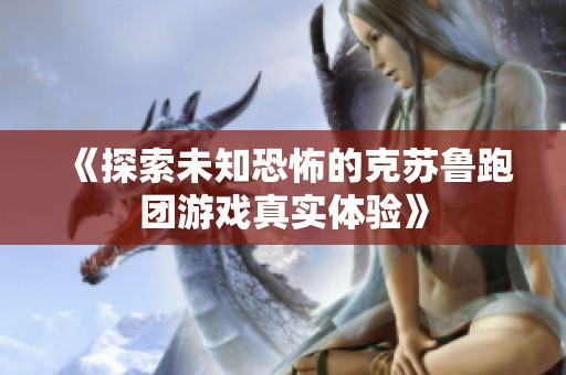《探索未知恐怖的克苏鲁跑团游戏真实体验》