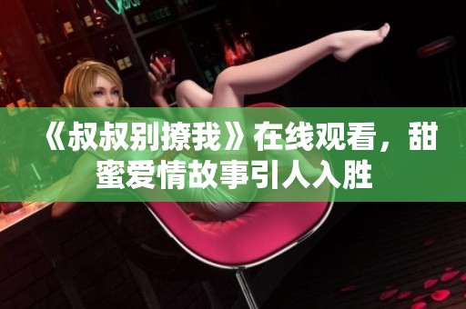 《叔叔别撩我》在线观看，甜蜜爱情故事引人入胜