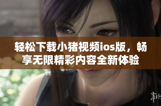 轻松下载小猪视频ios版，畅享无限精彩内容全新体验
