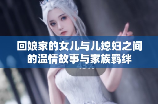回娘家的女儿与儿媳妇之间的温情故事与家族羁绊