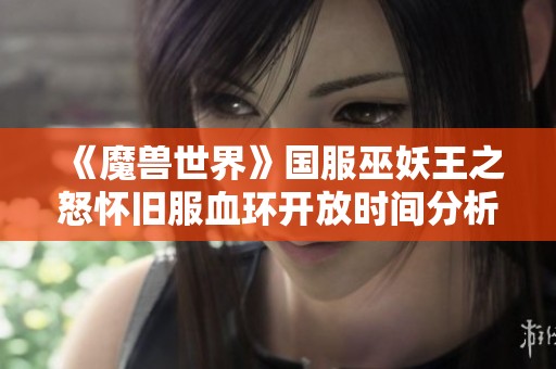 《魔兽世界》国服巫妖王之怒怀旧服血环开放时间分析与预告