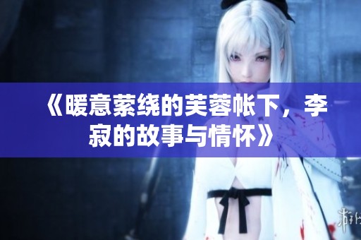 《暖意萦绕的芙蓉帐下，李寂的故事与情怀》