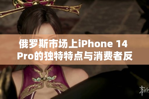 俄罗斯市场上iPhone 14 Pro的独特特点与消费者反响分析