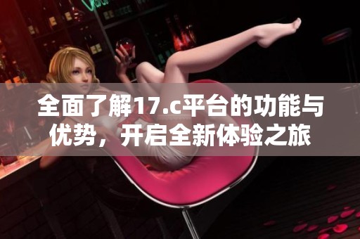 全面了解17.c平台的功能与优势，开启全新体验之旅