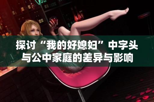 探讨“我的好媳妇”中字头与公中家庭的差异与影响