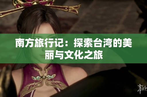 南方旅行记：探索台湾的美丽与文化之旅