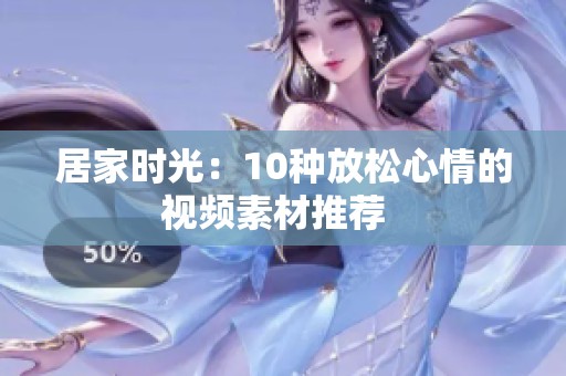 居家时光：10种放松心情的视频素材推荐  