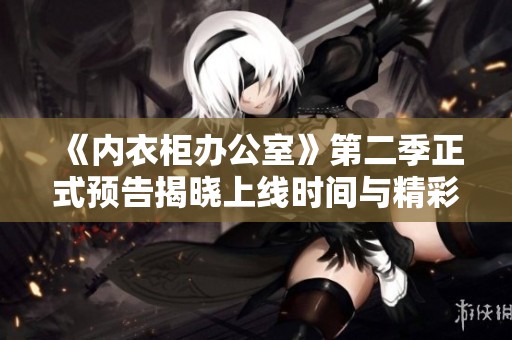 《内衣柜办公室》第二季正式预告揭晓上线时间与精彩内容