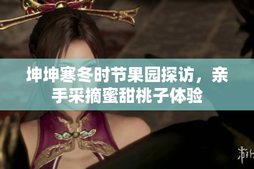 坤坤寒冬时节果园探访，亲手采摘蜜甜桃子体验