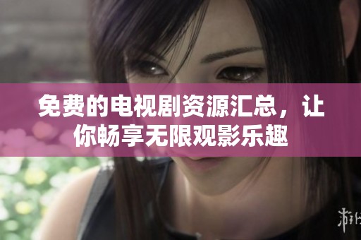 免费的电视剧资源汇总，让你畅享无限观影乐趣