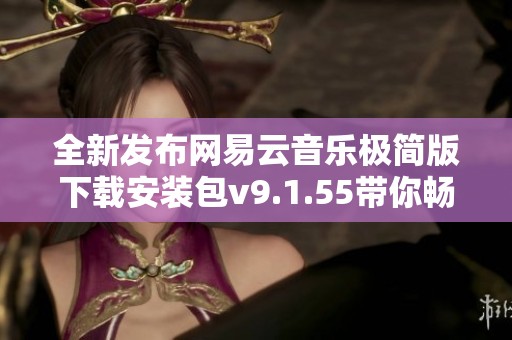 全新发布网易云音乐极简版下载安装包v9.1.55带你畅享音乐之旅
