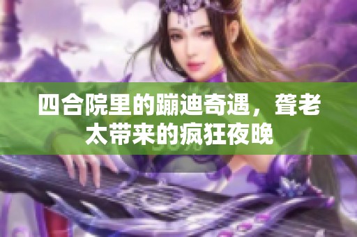 四合院里的蹦迪奇遇，聋老太带来的疯狂夜晚