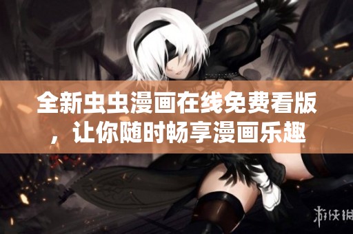 全新虫虫漫画在线免费看版，让你随时畅享漫画乐趣