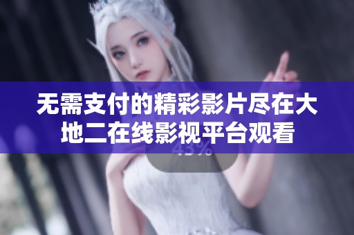 无需支付的精彩影片尽在大地二在线影视平台观看