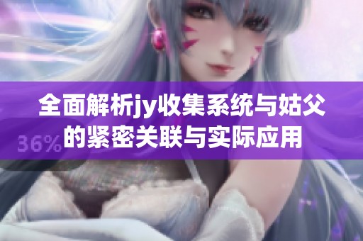全面解析jy收集系统与姑父的紧密关联与实际应用