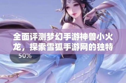 全面评测梦幻手游神兽小火龙，探索雪狐手游网的独特魅力