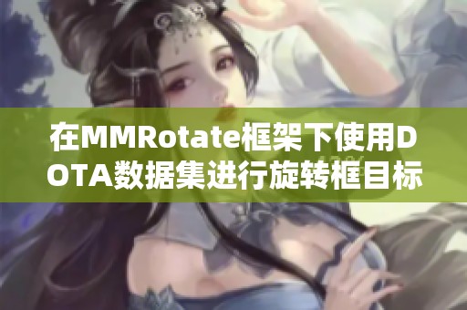 在MMRotate框架下使用DOTA数据集进行旋转框目标检测训练与推理解析