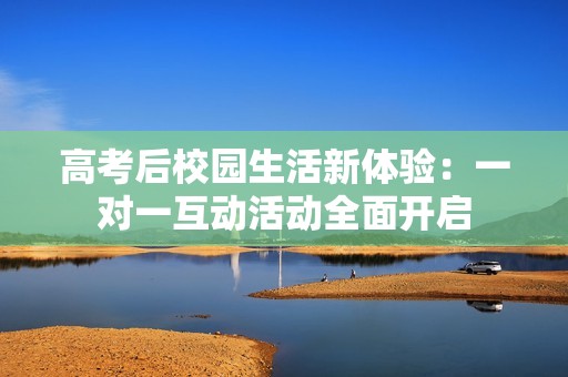 高考后校园生活新体验：一对一互动活动全面开启