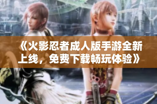 《火影忍者成人版手游全新上线，免费下载畅玩体验》