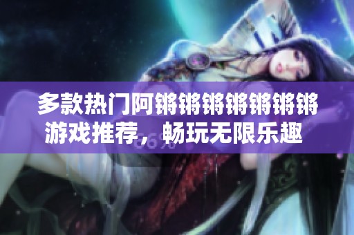 多款热门阿锵锵锵锵锵锵锵游戏推荐，畅玩无限乐趣   