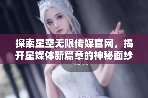 探索星空无限传媒官网，揭开星媒体新篇章的神秘面纱