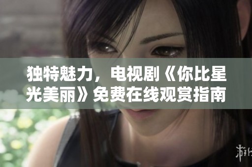 独特魅力，电视剧《你比星光美丽》免费在线观赏指南