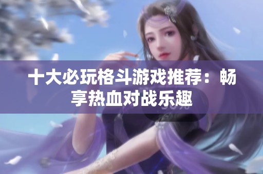 十大必玩格斗游戏推荐：畅享热血对战乐趣