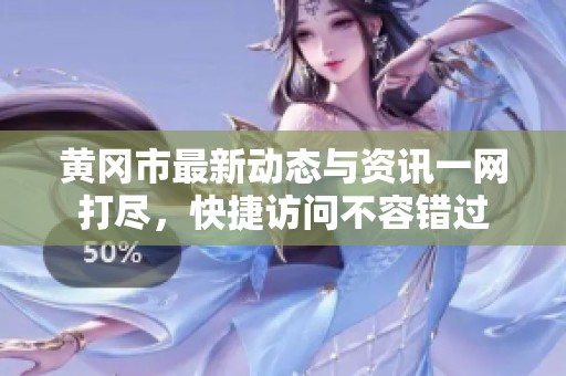 黄冈市最新动态与资讯一网打尽，快捷访问不容错过